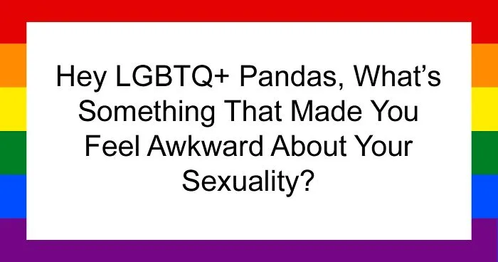 Hey LGBTQ+ Pandas, What’s Something That Made You Feel Awkward About Your Sexuality? (Closed)