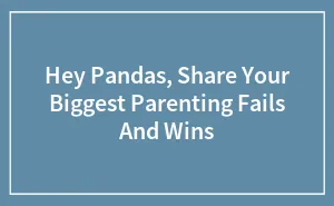 Hey Pandas, Share Your Biggest Parenting Fails And Wins (Closed)