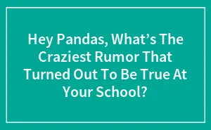 Hey Pandas, What’s The Craziest Rumor That Turned Out To Be True At Your School? (Closed)