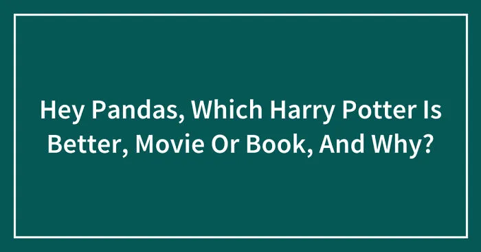 Hey Pandas, Which Harry Potter Is Better, Movie Or Book, And Why? (Closed)