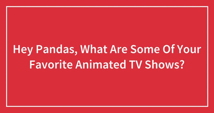 Hey Pandas, What Are Some Of Your Favorite Animated TV Shows? (Closed)