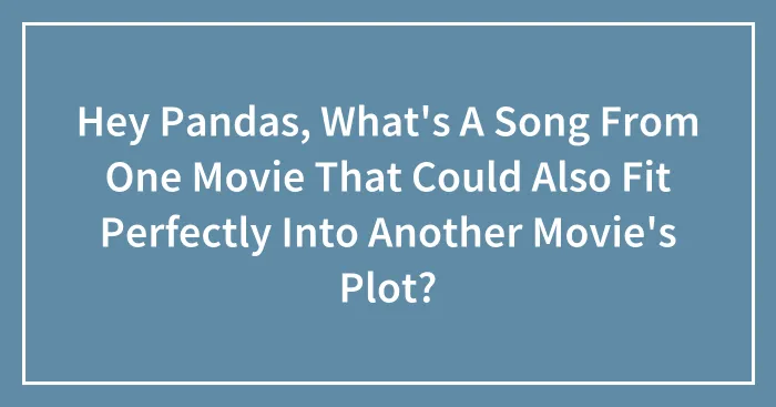 Hey Pandas, What's A Song From One Movie That Could Also Fit Perfectly Into Another Movie's Plot?