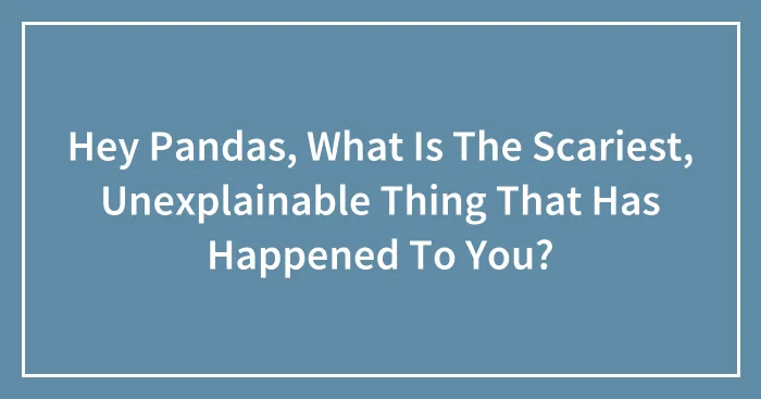 Hey Pandas, What Is The Scariest, Unexplainable Thing That Has Happened To You?