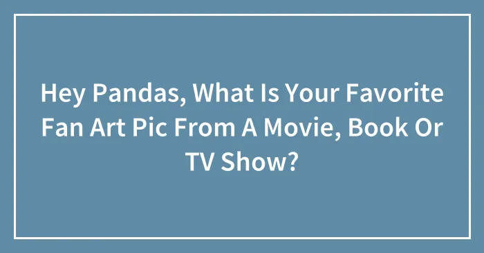 Hey Pandas, What Is Your Favorite Fan Art Pic From A Movie, Book Or TV Show?
