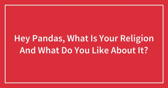 Hey Pandas, What Is Your Religion And What Do You Like About It? (Closed)