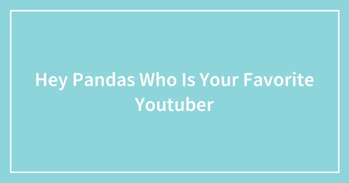 Hey Pandas Who Is Your Favorite Youtuber