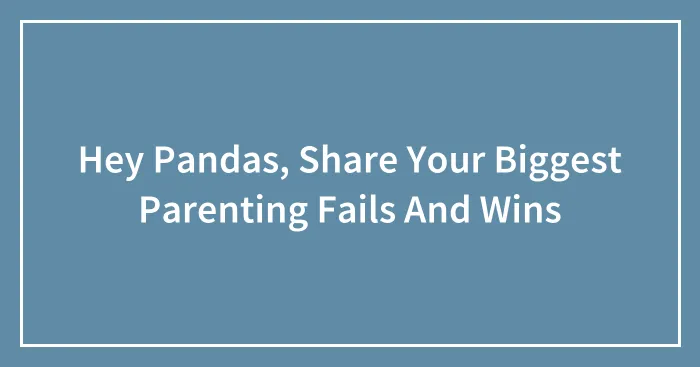 Hey Pandas, Share Your Biggest Parenting Fails And Wins (Closed)