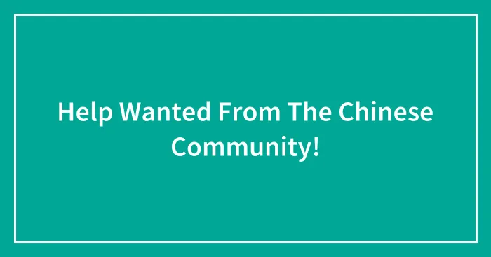 Help Wanted From The Chinese Community!