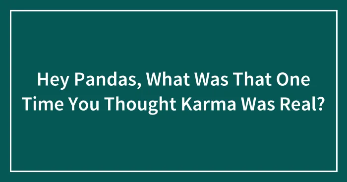 Hey Pandas, What Was That One Time You Thought Karma Was Real? (Closed)