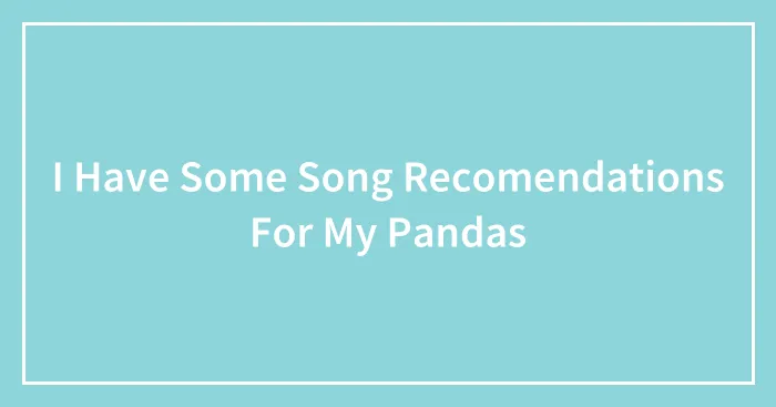 I Have Some Song Recomendations For My Pandas