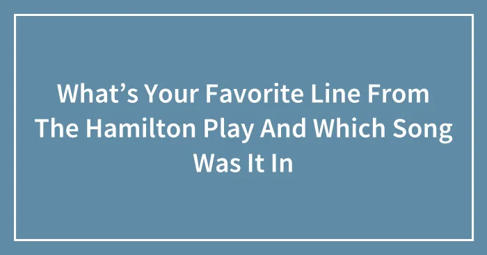What’s Your Favorite Line From The Hamilton Play And Which Song Was It In