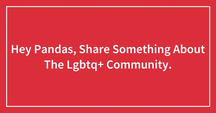 Hey Pandas, Share Something About The Lgbtq+ Community.