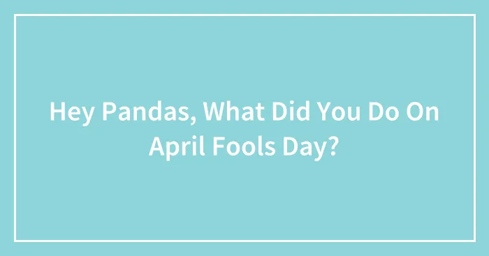 Hey Pandas, What Did You Do On April Fools Day?