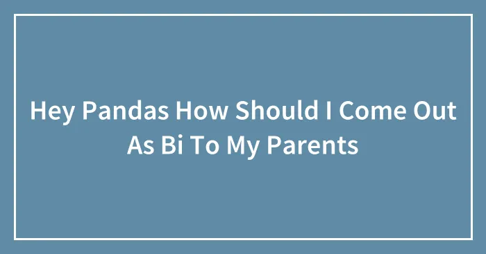 Hey Pandas How Should I Come Out As Bi To My Parents