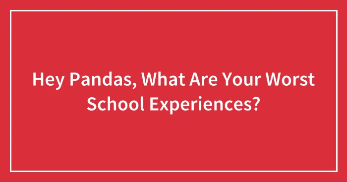 Hey Pandas, What Are Your Worst School Experiences?