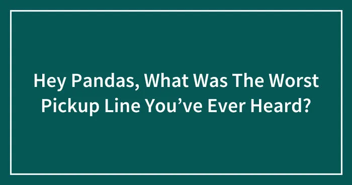 Hey Pandas, What Was The Worst Pickup Line You’ve Ever Heard? (Closed)