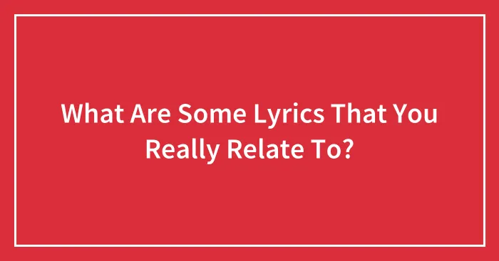 What Are Some Lyrics That You Really Relate To?