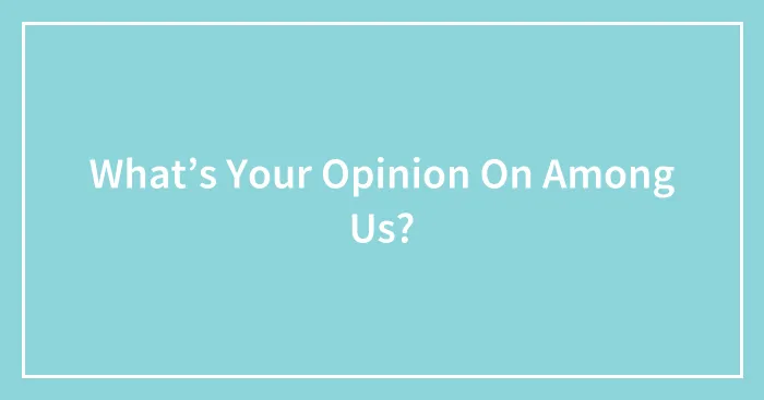 What’s Your Opinion On Among Us?