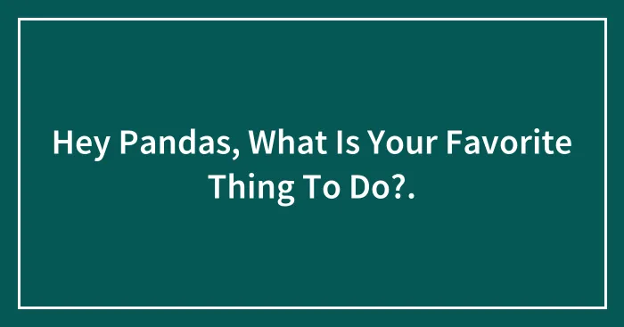 Hey Pandas, What Is Your Favorite Thing To Do?.