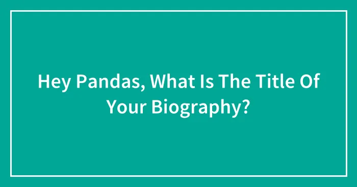 Hey Pandas, What Is The Title Of Your Biography? (Closed)