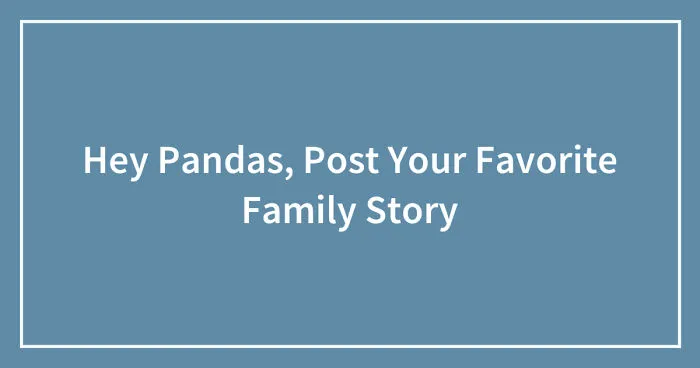Hey Pandas, Post Your Favorite Family Story (Closed)
