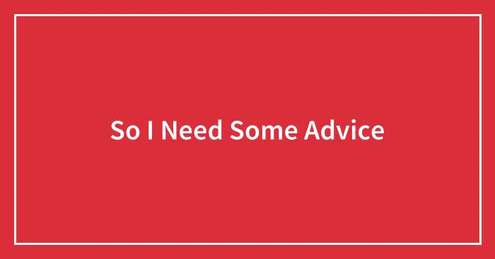 So I Need Some Advice