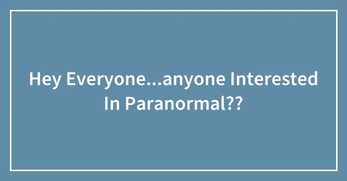 Hey Everyone...anyone Interested In Paranormal??