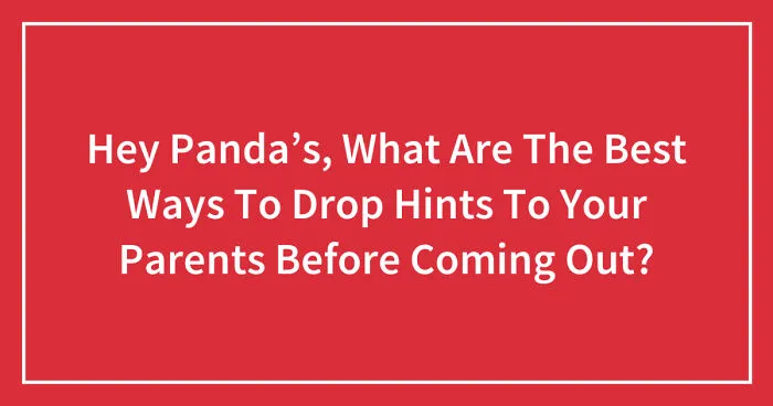 Hey Pandas, What Are The Best Ways To Drop Hints To Your Parents Before Coming Out? (Closed)