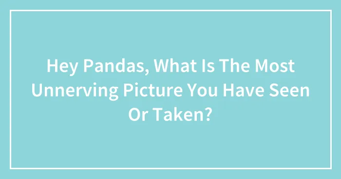 Hey Pandas, What Is The Most Unnerving Picture You Have Seen Or Taken?