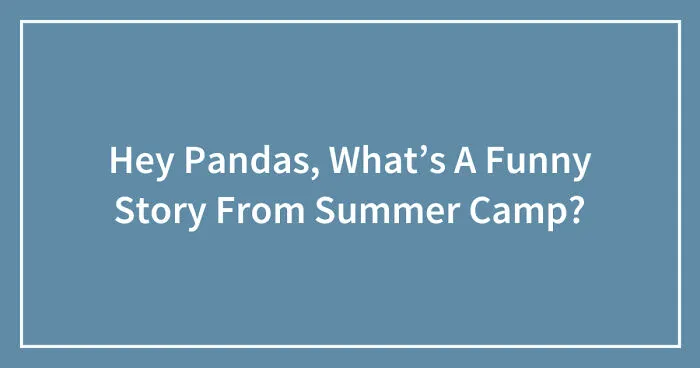 Hey Pandas, What’s A Funny Story From Summer Camp? (Closed)