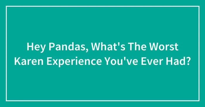 Hey Pandas, What's The Worst Karen Experience You've Ever Had? (Closed)