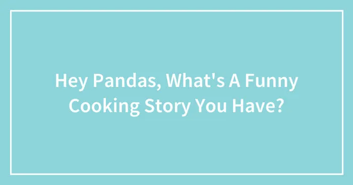 Hey Pandas, What's A Funny Cooking Story You Have? (Closed)