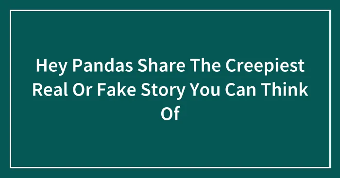 Hey Pandas Share The Creepiest Real Or Fake Story You Can Think Of