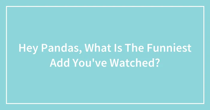 Hey Pandas, What Is The Funniest Add You've Watched?