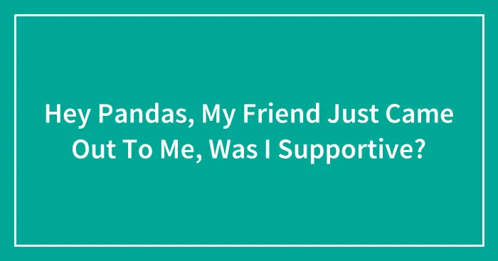 Hey Pandas, My Friend Just Came Out To Me, Was I Supportive? (Closed)