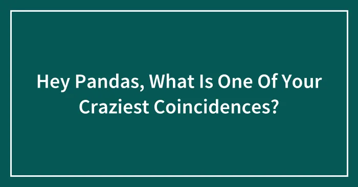 Hey Pandas, What Is One Of Your Craziest Coincidences? (Closed)