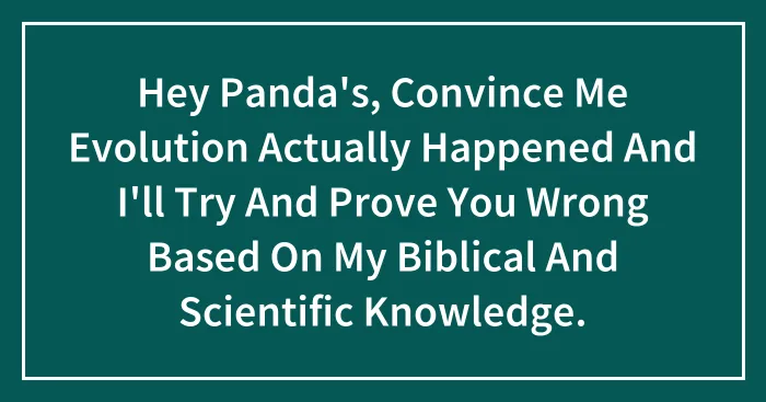 Hey Panda's, Convince Me Evolution Actually Happened And I'll Try And Prove You Wrong Based On My Biblical And Scientific Knowledge.