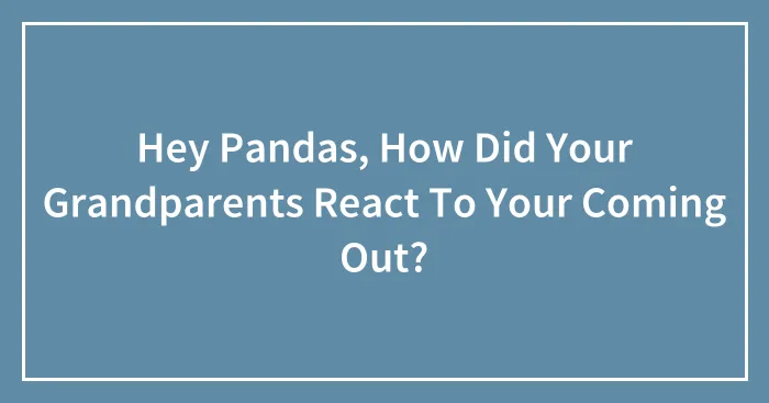 Hey Pandas, How Did Your Grandparents React To Your Coming Out? (Closed)