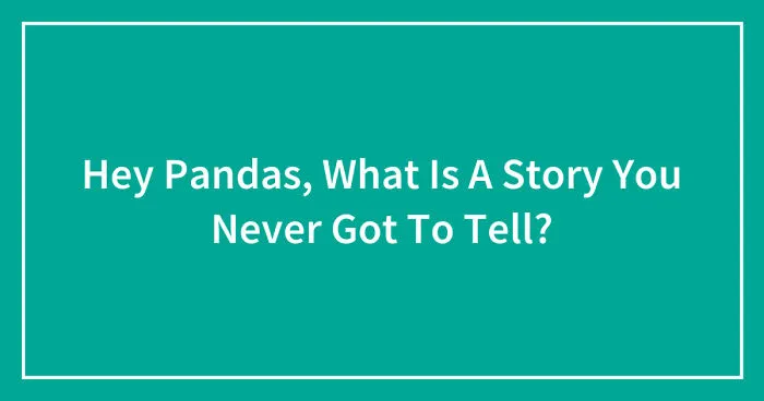 Hey Pandas, What Is A Story You Never Got To Tell? (Closed)