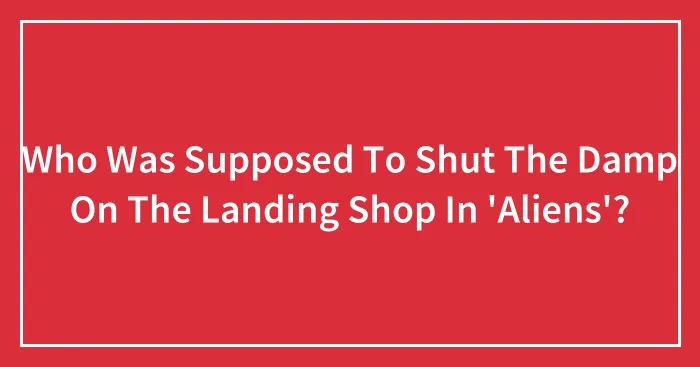 Who Was Supposed To Shut The Damp On The Landing Shop In 'Aliens'?