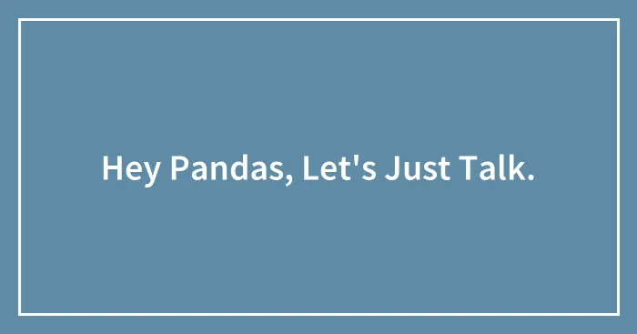 Hey Pandas, Let's Just Talk.