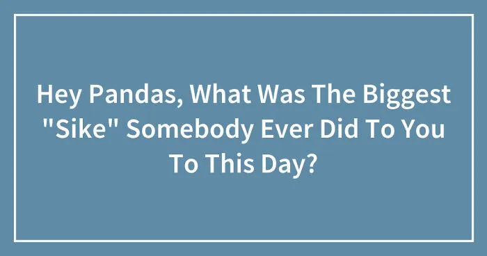 Hey Pandas, What Was The Biggest "Sike" Somebody Ever Did To You To This Day? (Closed)