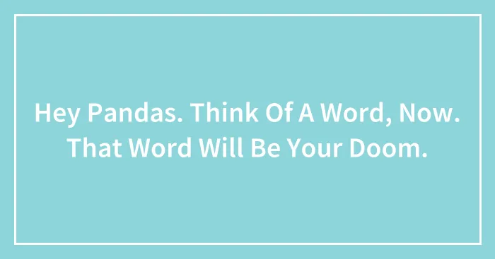 Hey Pandas. Think Of A Word, Now. That Word Will Be Your Doom.