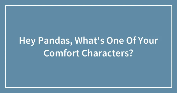 Hey Pandas, What's One Of Your Comfort Characters? (Closed)