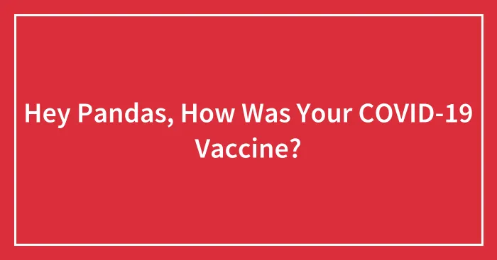 Hey Pandas, How Was Your COVID-19 Vaccine? (Closed)