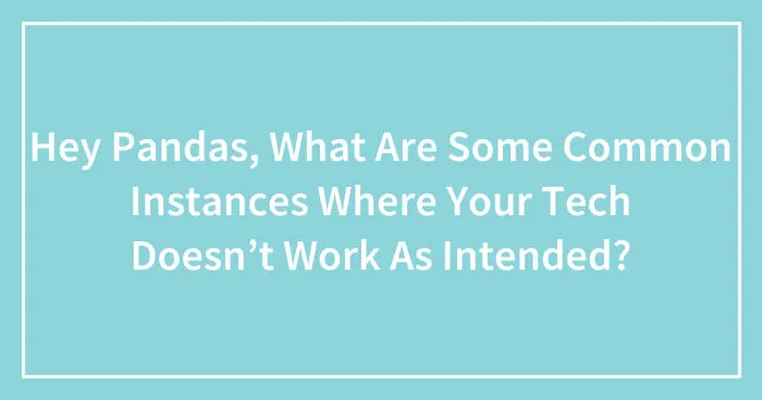Hey Pandas, What Are Some Common Instances Where Your Tech Doesn’t Work As Intended? (Closed)