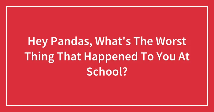 Hey Pandas, What's The Worst Thing That Happened To You At School?