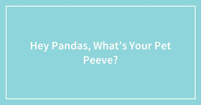 Hey Pandas, What’s Your Pet Peeve?