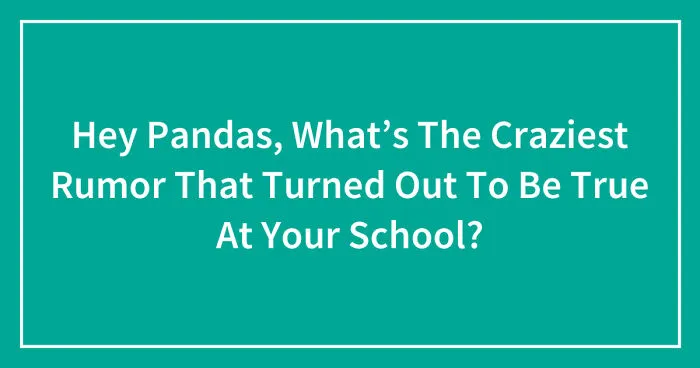 Hey Pandas, What’s The Craziest Rumor That Turned Out To Be True At Your School? (Closed)