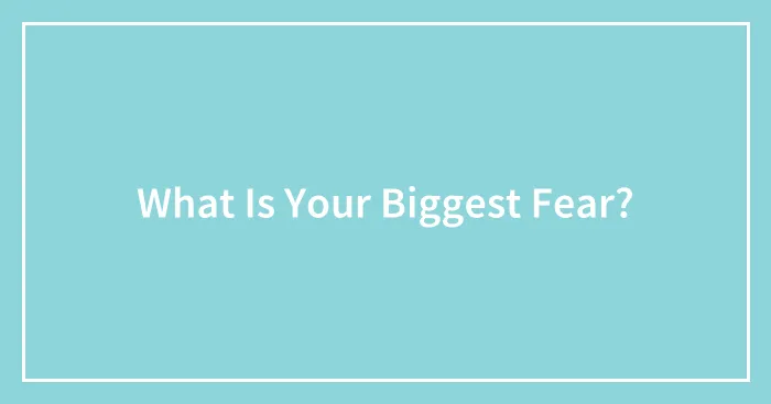 What Is Your Biggest Fear?